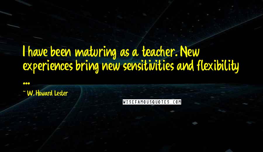 W. Howard Lester Quotes: I have been maturing as a teacher. New experiences bring new sensitivities and flexibility ...