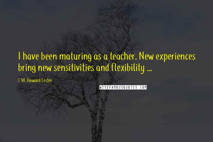 W. Howard Lester Quotes: I have been maturing as a teacher. New experiences bring new sensitivities and flexibility ...