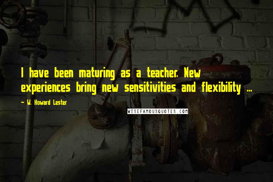 W. Howard Lester Quotes: I have been maturing as a teacher. New experiences bring new sensitivities and flexibility ...