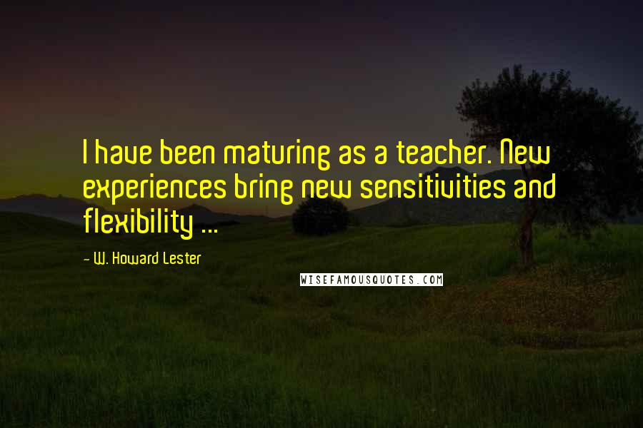 W. Howard Lester Quotes: I have been maturing as a teacher. New experiences bring new sensitivities and flexibility ...