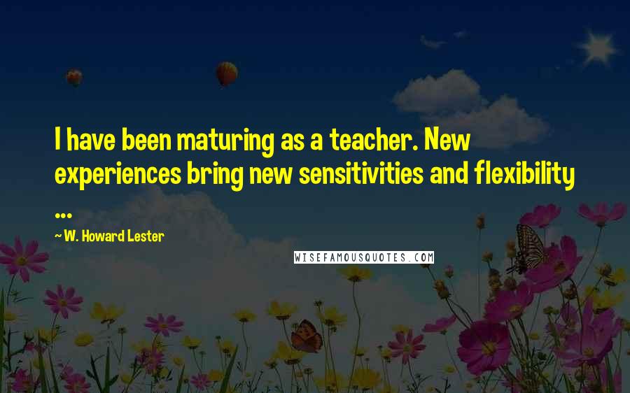 W. Howard Lester Quotes: I have been maturing as a teacher. New experiences bring new sensitivities and flexibility ...