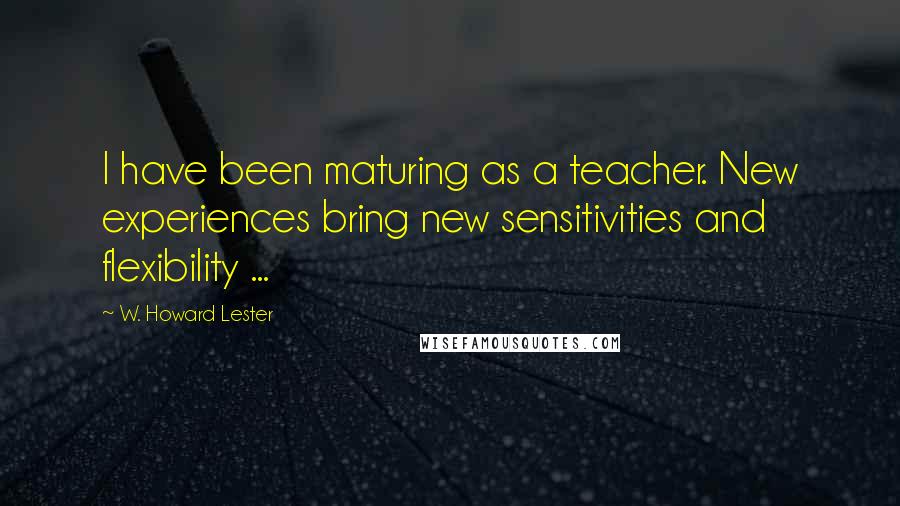 W. Howard Lester Quotes: I have been maturing as a teacher. New experiences bring new sensitivities and flexibility ...
