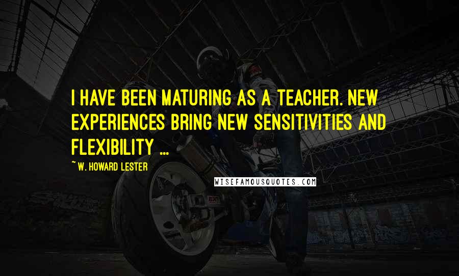 W. Howard Lester Quotes: I have been maturing as a teacher. New experiences bring new sensitivities and flexibility ...