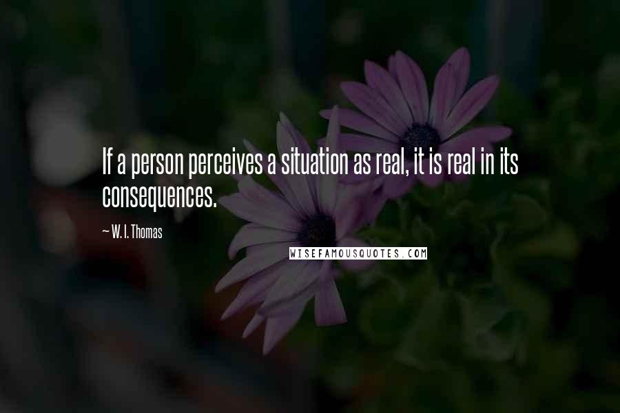 W. I. Thomas Quotes: If a person perceives a situation as real, it is real in its consequences.