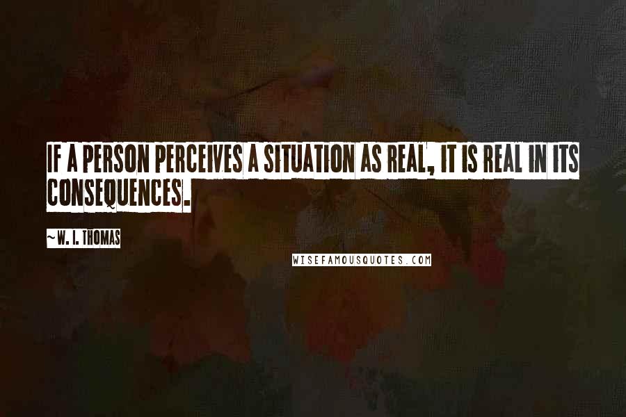 W. I. Thomas Quotes: If a person perceives a situation as real, it is real in its consequences.