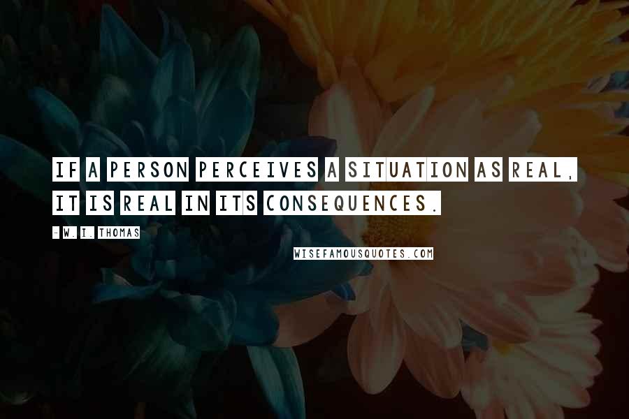 W. I. Thomas Quotes: If a person perceives a situation as real, it is real in its consequences.