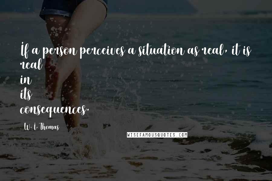 W. I. Thomas Quotes: If a person perceives a situation as real, it is real in its consequences.