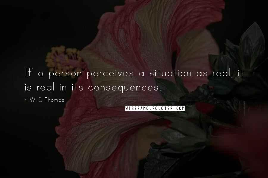 W. I. Thomas Quotes: If a person perceives a situation as real, it is real in its consequences.