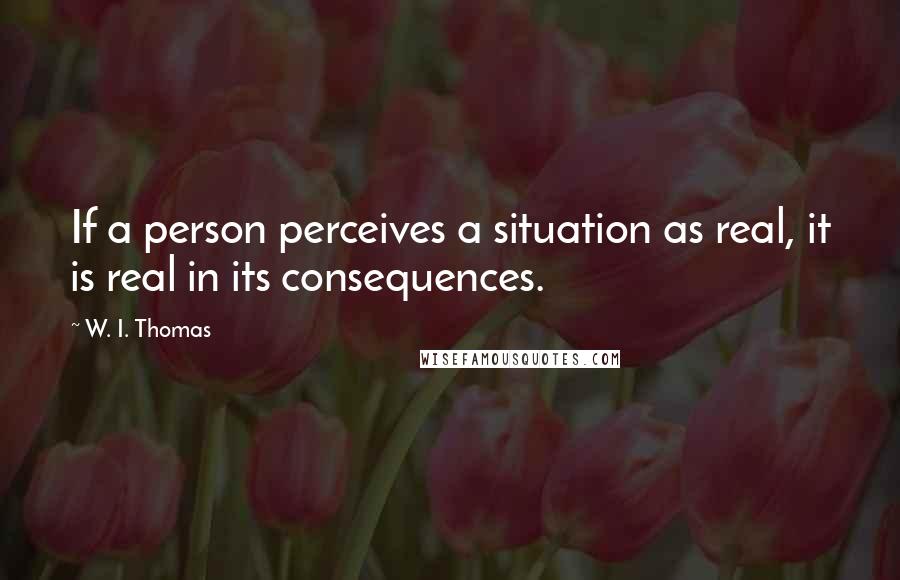 W. I. Thomas Quotes: If a person perceives a situation as real, it is real in its consequences.