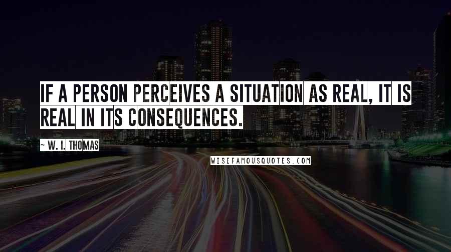 W. I. Thomas Quotes: If a person perceives a situation as real, it is real in its consequences.