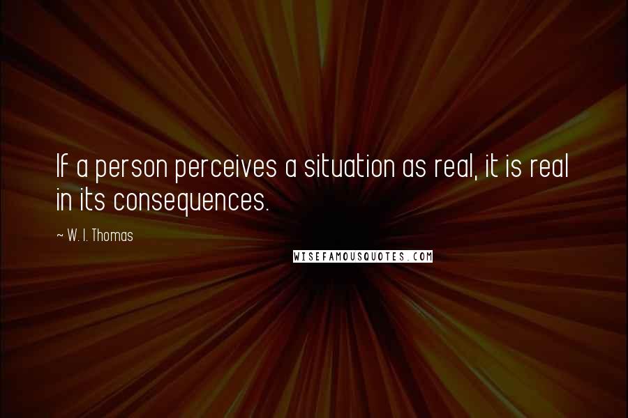 W. I. Thomas Quotes: If a person perceives a situation as real, it is real in its consequences.