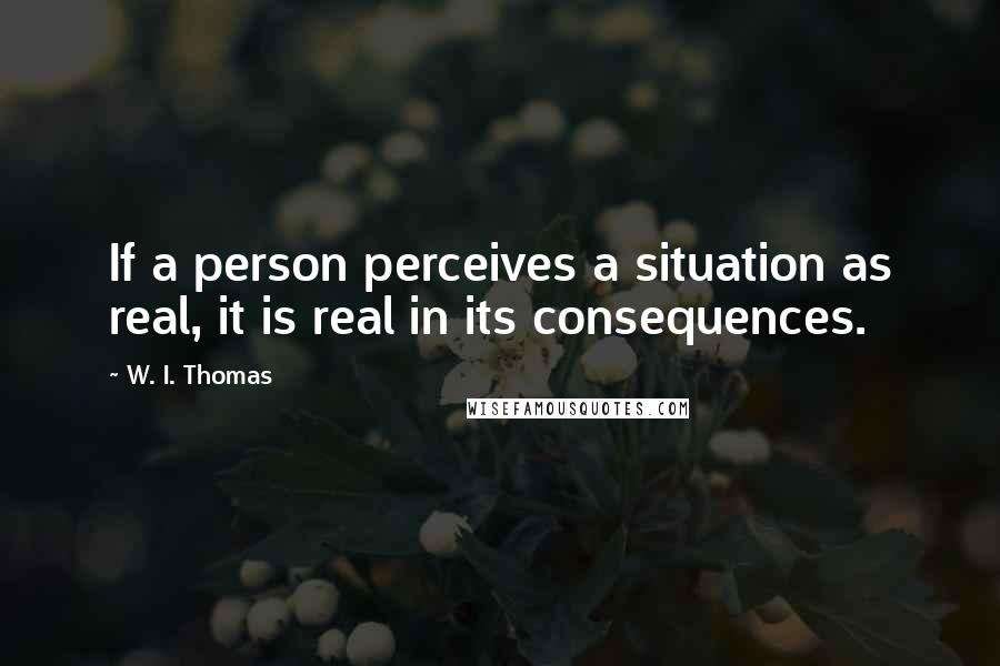 W. I. Thomas Quotes: If a person perceives a situation as real, it is real in its consequences.