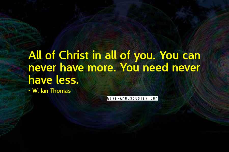 W. Ian Thomas Quotes: All of Christ in all of you. You can never have more. You need never have less.