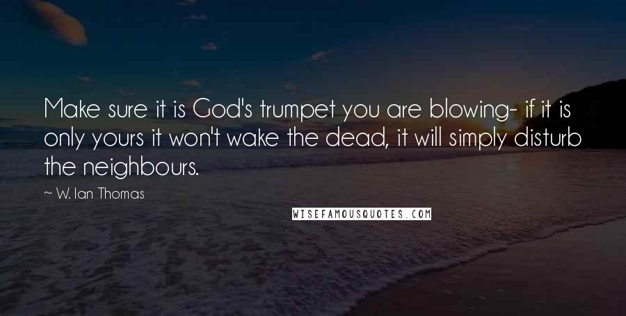 W. Ian Thomas Quotes: Make sure it is God's trumpet you are blowing- if it is only yours it won't wake the dead, it will simply disturb the neighbours.