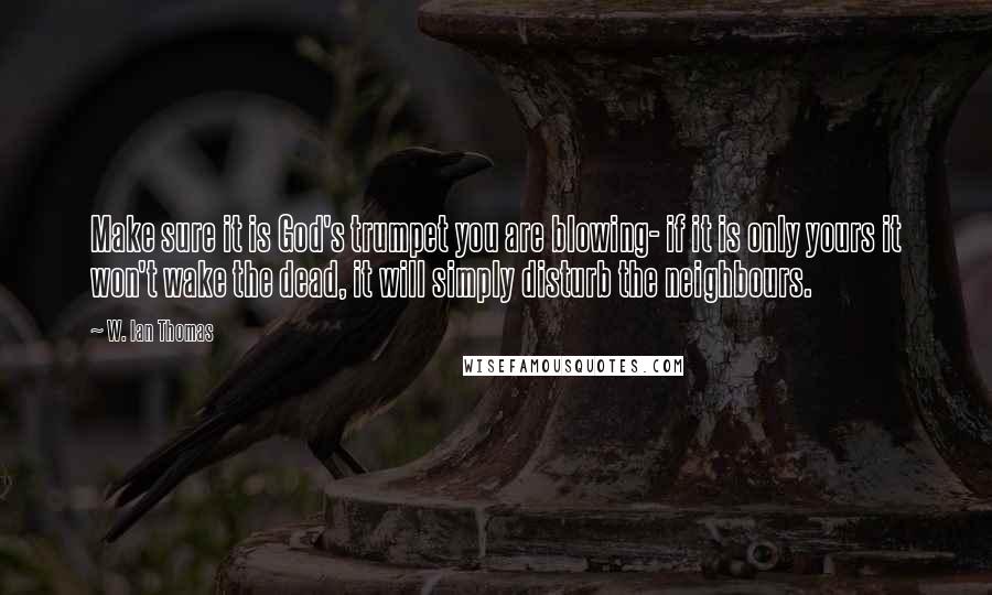 W. Ian Thomas Quotes: Make sure it is God's trumpet you are blowing- if it is only yours it won't wake the dead, it will simply disturb the neighbours.