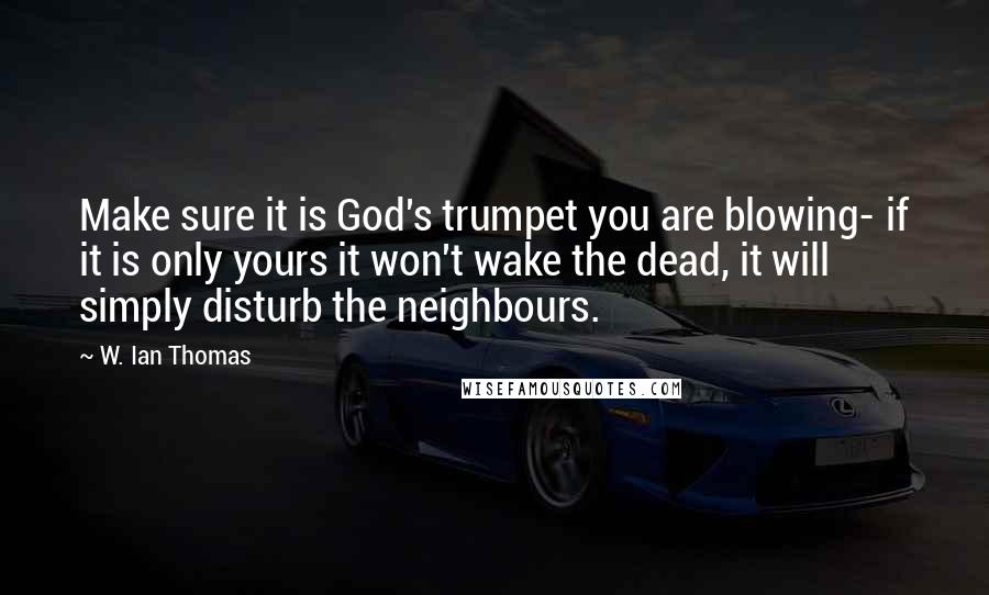 W. Ian Thomas Quotes: Make sure it is God's trumpet you are blowing- if it is only yours it won't wake the dead, it will simply disturb the neighbours.