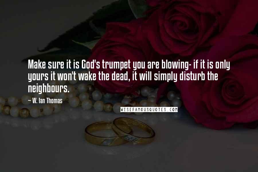 W. Ian Thomas Quotes: Make sure it is God's trumpet you are blowing- if it is only yours it won't wake the dead, it will simply disturb the neighbours.