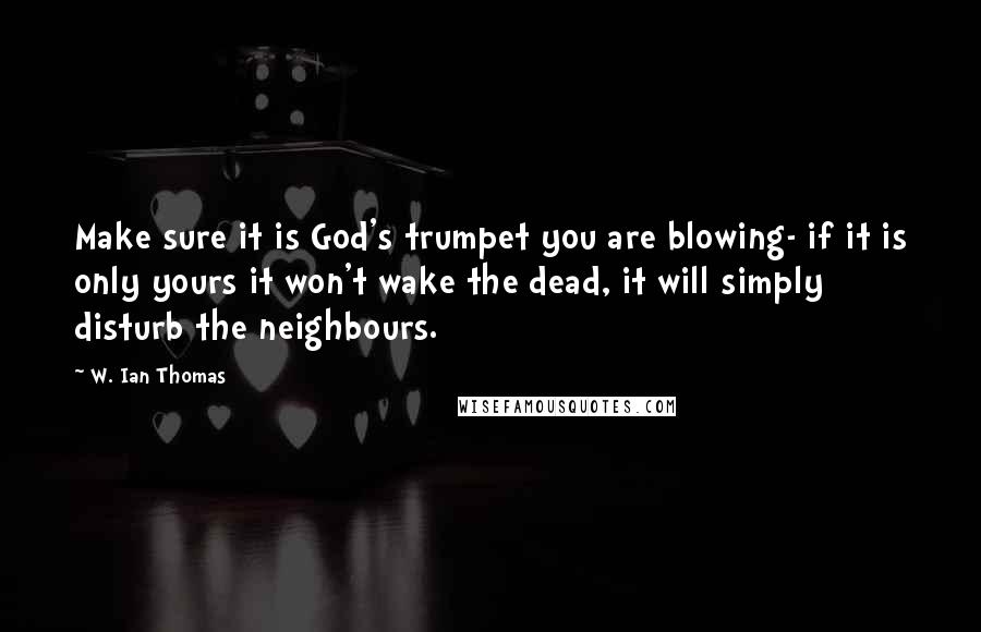 W. Ian Thomas Quotes: Make sure it is God's trumpet you are blowing- if it is only yours it won't wake the dead, it will simply disturb the neighbours.