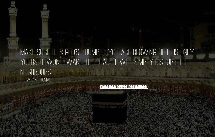 W. Ian Thomas Quotes: Make sure it is God's trumpet you are blowing- if it is only yours it won't wake the dead, it will simply disturb the neighbours.