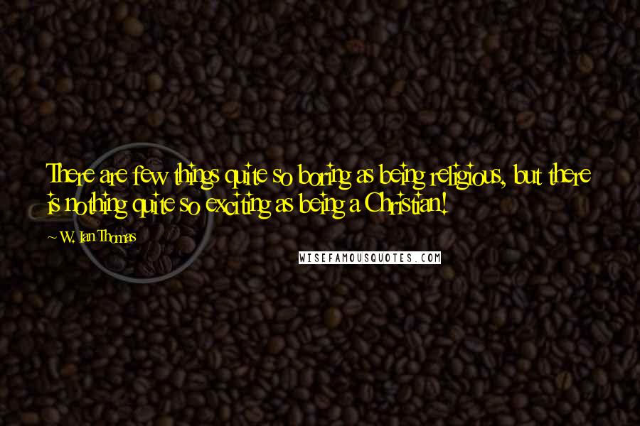 W. Ian Thomas Quotes: There are few things quite so boring as being religious, but there is nothing quite so exciting as being a Christian!