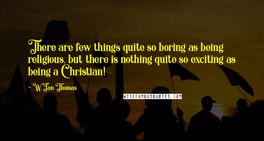 W. Ian Thomas Quotes: There are few things quite so boring as being religious, but there is nothing quite so exciting as being a Christian!