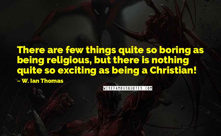 W. Ian Thomas Quotes: There are few things quite so boring as being religious, but there is nothing quite so exciting as being a Christian!