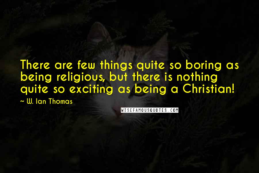 W. Ian Thomas Quotes: There are few things quite so boring as being religious, but there is nothing quite so exciting as being a Christian!