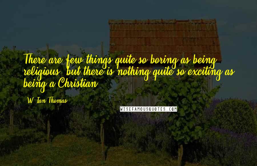 W. Ian Thomas Quotes: There are few things quite so boring as being religious, but there is nothing quite so exciting as being a Christian!