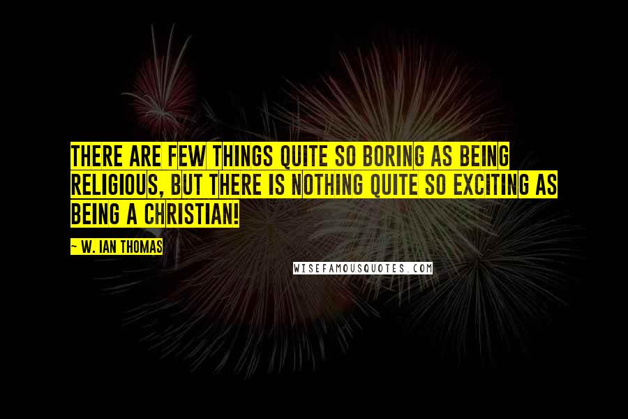 W. Ian Thomas Quotes: There are few things quite so boring as being religious, but there is nothing quite so exciting as being a Christian!