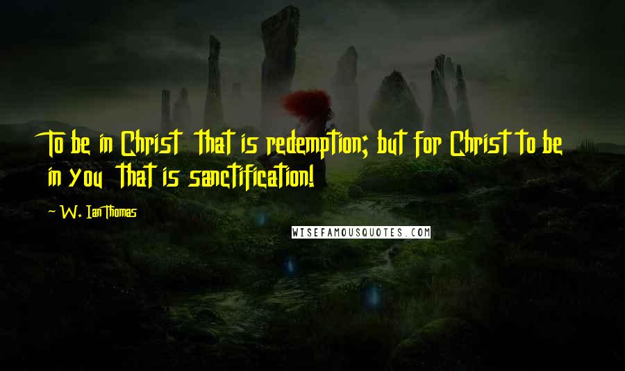 W. Ian Thomas Quotes: To be in Christ  that is redemption; but for Christ to be in you  that is sanctification!