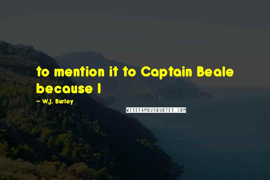 W.J. Burley Quotes: to mention it to Captain Beale because I