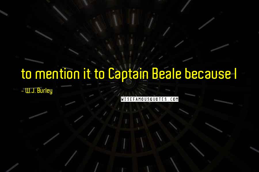 W.J. Burley Quotes: to mention it to Captain Beale because I