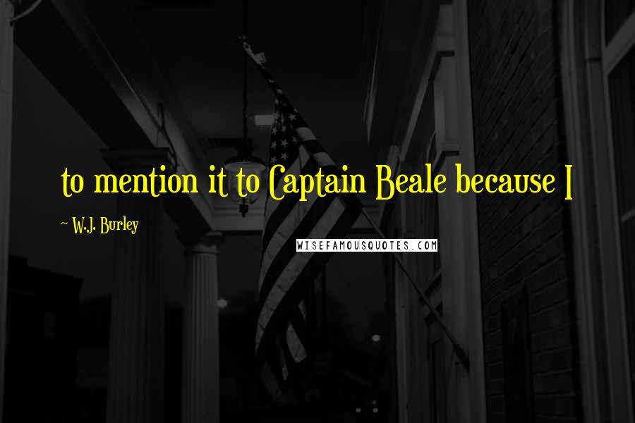 W.J. Burley Quotes: to mention it to Captain Beale because I