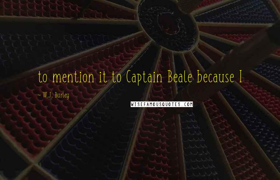 W.J. Burley Quotes: to mention it to Captain Beale because I