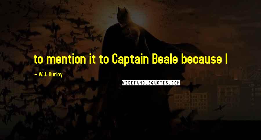 W.J. Burley Quotes: to mention it to Captain Beale because I