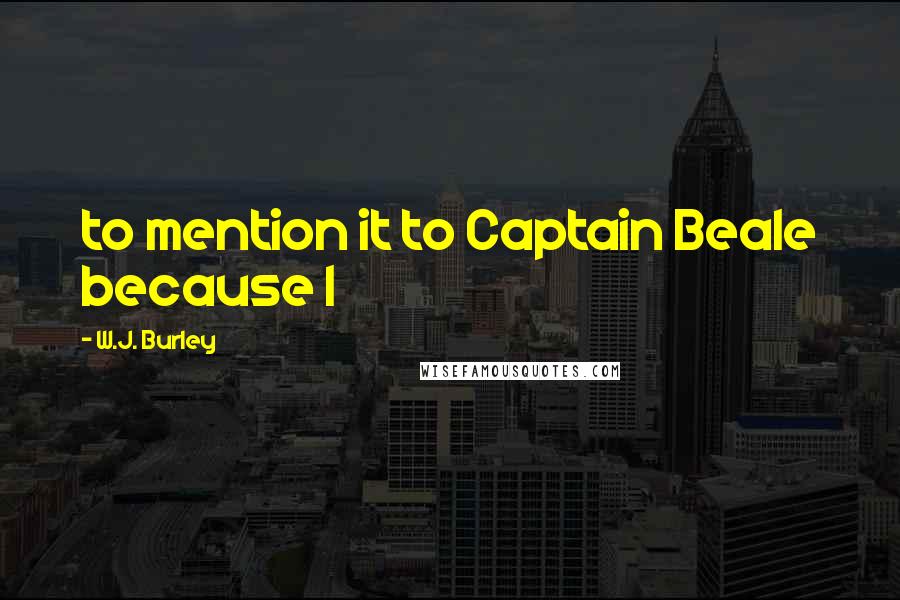 W.J. Burley Quotes: to mention it to Captain Beale because I