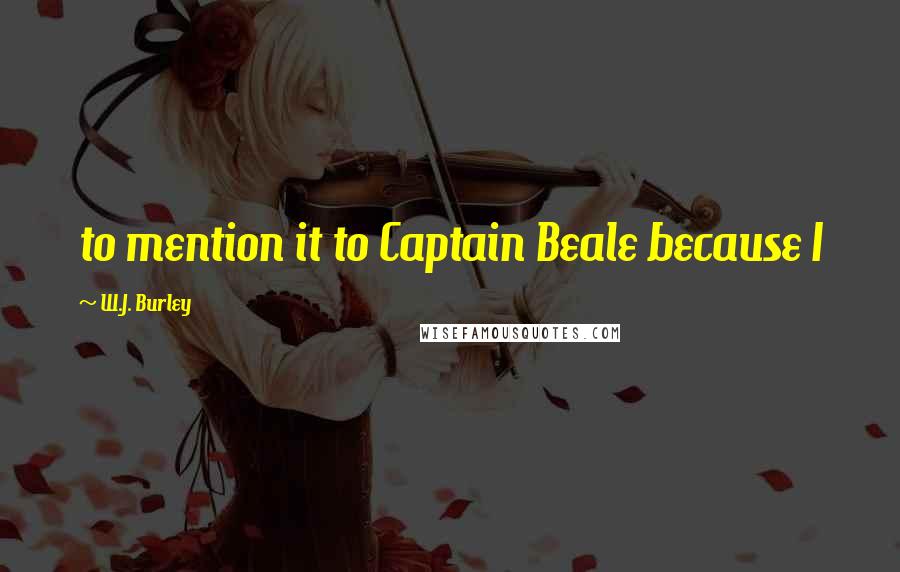 W.J. Burley Quotes: to mention it to Captain Beale because I