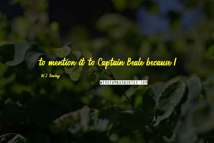 W.J. Burley Quotes: to mention it to Captain Beale because I