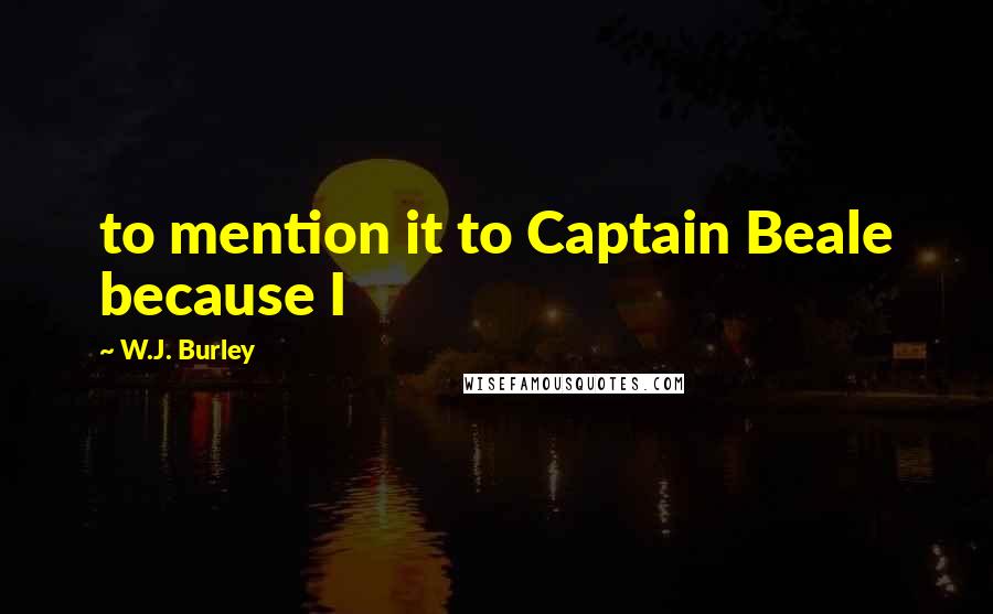 W.J. Burley Quotes: to mention it to Captain Beale because I