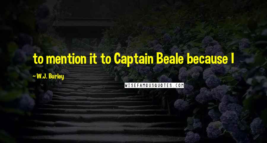 W.J. Burley Quotes: to mention it to Captain Beale because I