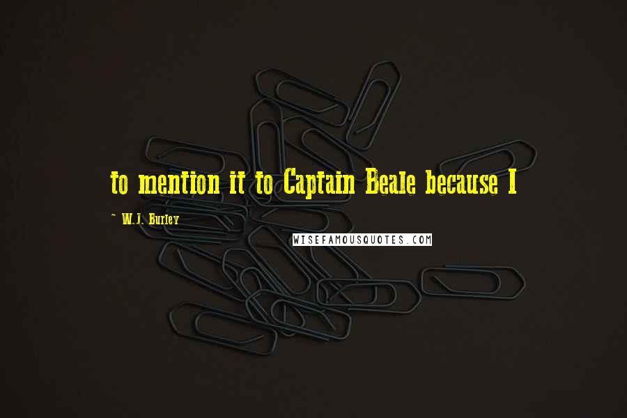 W.J. Burley Quotes: to mention it to Captain Beale because I