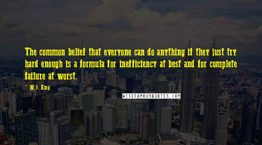 W.J. King Quotes: The common belief that everyone can do anything if they just try hard enough is a formula for inefficiency at best and for complete failure at worst.