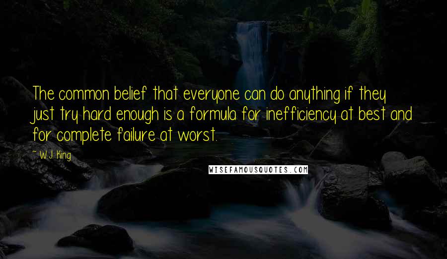 W.J. King Quotes: The common belief that everyone can do anything if they just try hard enough is a formula for inefficiency at best and for complete failure at worst.