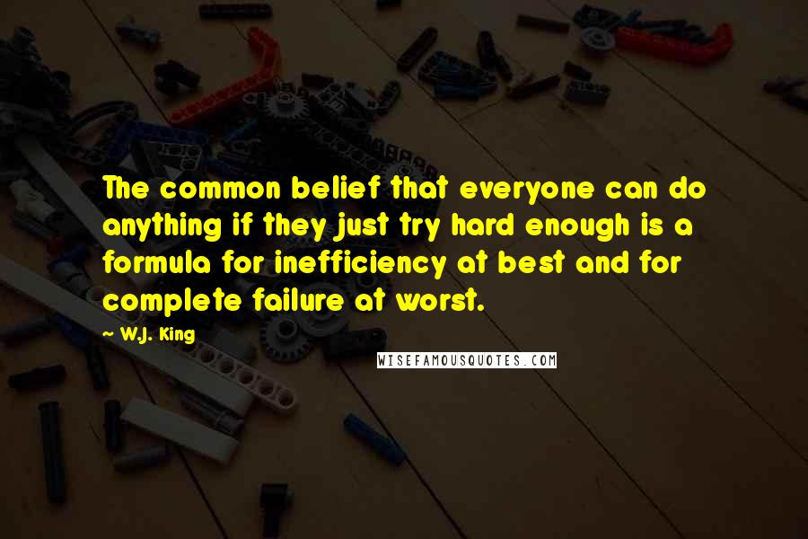W.J. King Quotes: The common belief that everyone can do anything if they just try hard enough is a formula for inefficiency at best and for complete failure at worst.