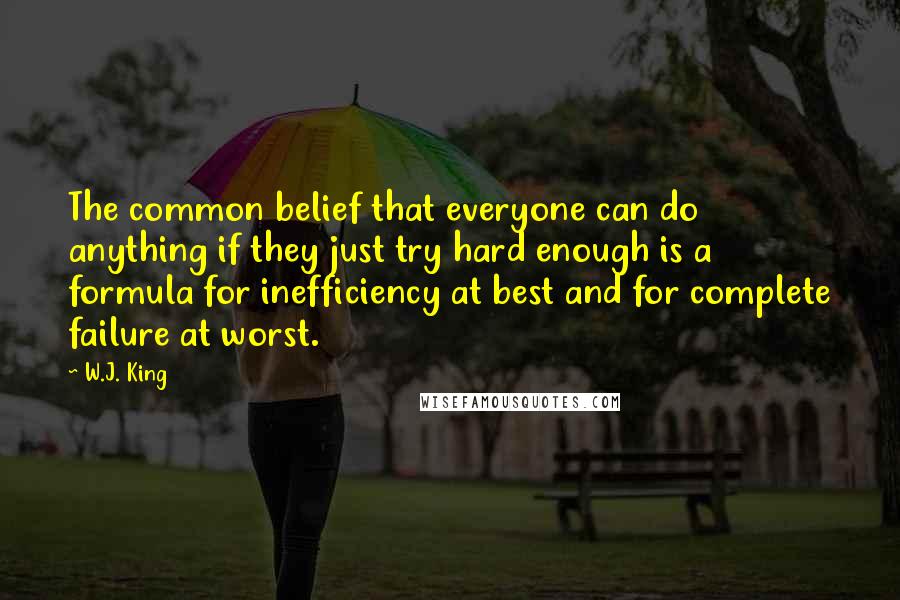 W.J. King Quotes: The common belief that everyone can do anything if they just try hard enough is a formula for inefficiency at best and for complete failure at worst.