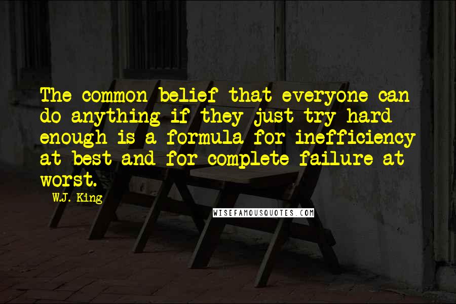 W.J. King Quotes: The common belief that everyone can do anything if they just try hard enough is a formula for inefficiency at best and for complete failure at worst.