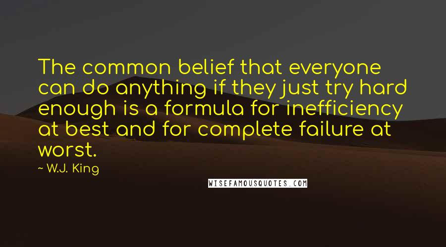 W.J. King Quotes: The common belief that everyone can do anything if they just try hard enough is a formula for inefficiency at best and for complete failure at worst.