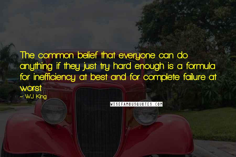 W.J. King Quotes: The common belief that everyone can do anything if they just try hard enough is a formula for inefficiency at best and for complete failure at worst.