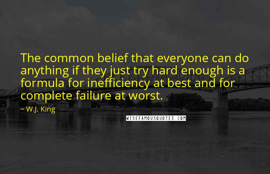 W.J. King Quotes: The common belief that everyone can do anything if they just try hard enough is a formula for inefficiency at best and for complete failure at worst.