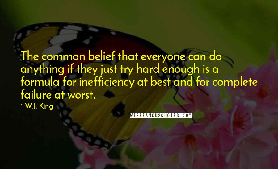 W.J. King Quotes: The common belief that everyone can do anything if they just try hard enough is a formula for inefficiency at best and for complete failure at worst.